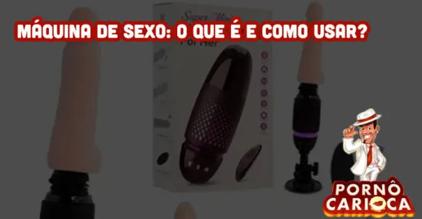 Máquina de Sexo: O que é e como usar?