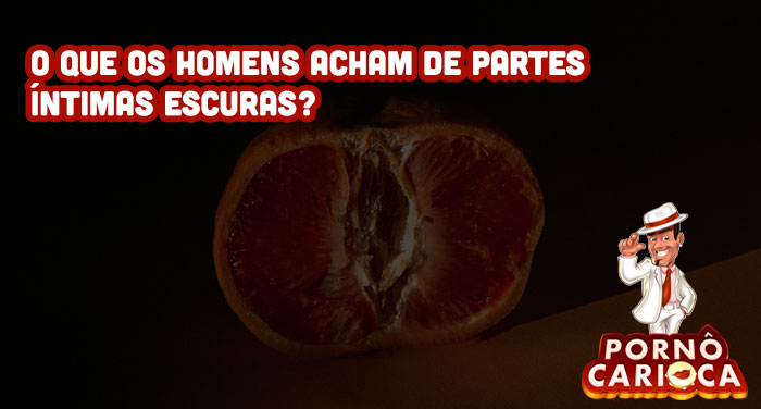 O que os homens acham de partes íntimas escuras?