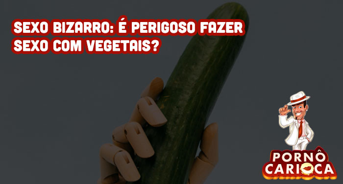 Sexo bizarro: é perigoso fazer sexo com vegetais?