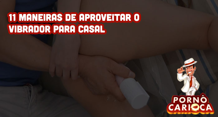 11 maneiras de aproveitar o vibrador para casais