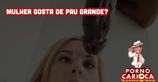 Mulher gosta de pau grande?