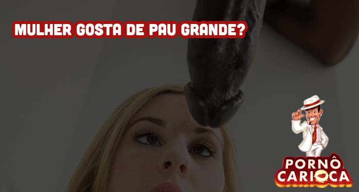 Mulher gosta de pau grande?