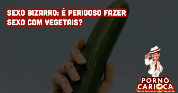 Sexo bizarro: é perigoso fazer sexo com vegetais?